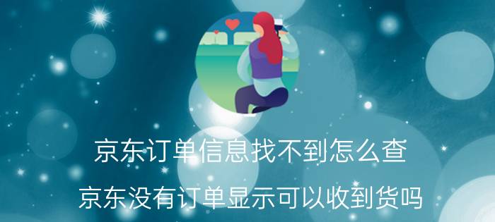 京东订单信息找不到怎么查 京东没有订单显示可以收到货吗？